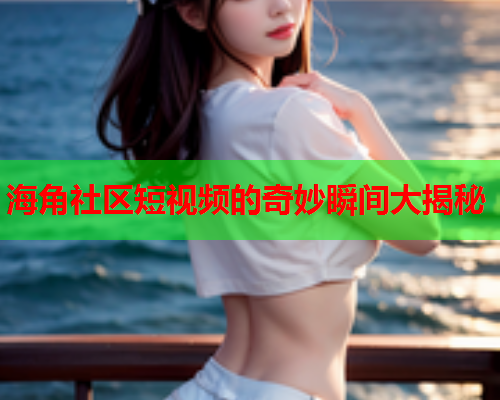 海角社区短视频的奇妙瞬间大揭秘
