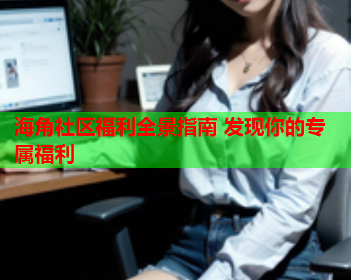 海角社区福利全景指南 发现你的专属福利
