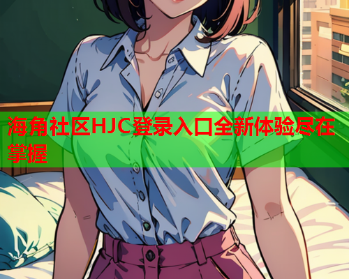 海角社区HJC登录入口全新体验尽在掌握