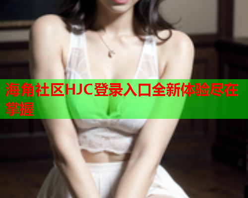 海角社区HJC登录入口全新体验尽在掌握