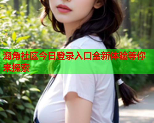 海角社区今日登录入口全新体验等你来探索