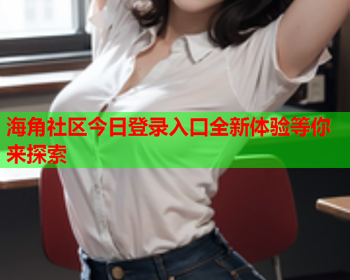 海角社区今日登录入口全新体验等你来探索