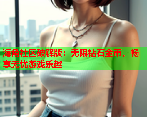 海角社区破解版：无限钻石金币，畅享无忧游戏乐趣