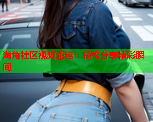 海角社区视频搬运：轻松分享精彩瞬间
