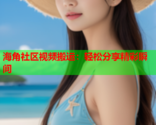海角社区视频搬运：轻松分享精彩瞬间