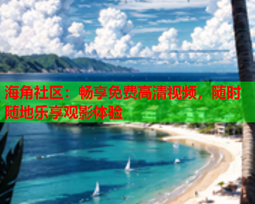 海角社区：畅享免费高清视频，随时随地乐享观影体验