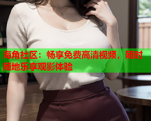 海角社区：畅享免费高清视频，随时随地乐享观影体验