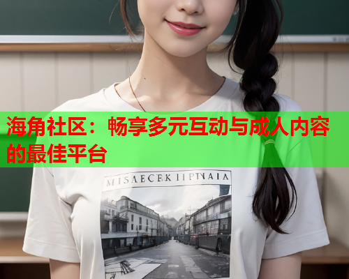 海角社区：畅享多元互动与成人内容的最佳平台