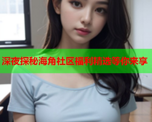 深夜探秘海角社区福利精选等你来享