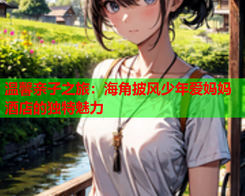 温馨亲子之旅：海角披风少年爱妈妈酒店的独特魅力