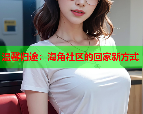 温馨归途：海角社区的回家新方式