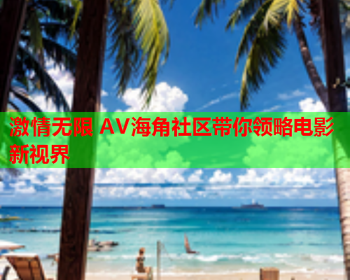 激情无限 AV海角社区带你领略电影新视界