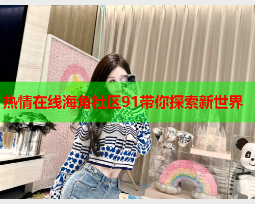 热情在线海角社区91带你探索新世界
