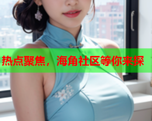 热点聚焦，海角社区等你来探