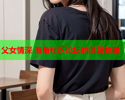 父女情深 海角社区论坛的温馨故事