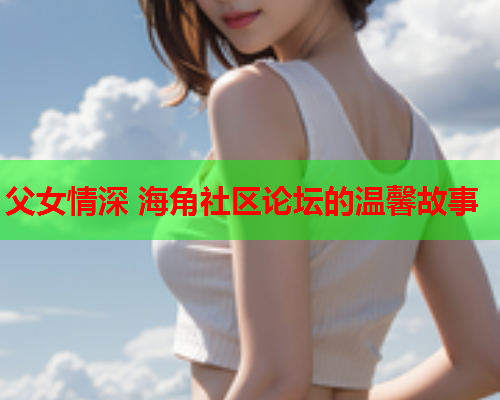 父女情深 海角社区论坛的温馨故事