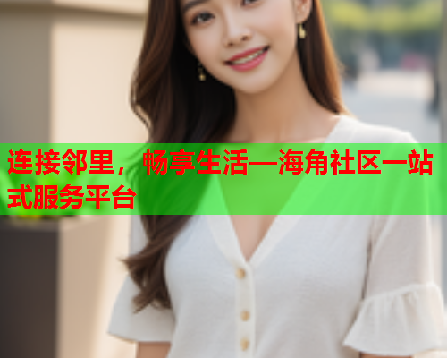 连接邻里，畅享生活—海角社区一站式服务平台