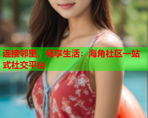 连接邻里，畅享生活：海角社区一站式社交平台