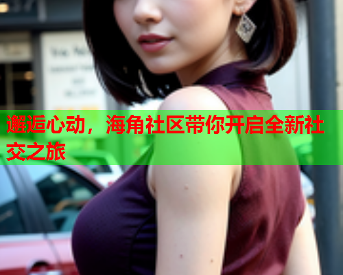 邂逅心动，海角社区带你开启全新社交之旅