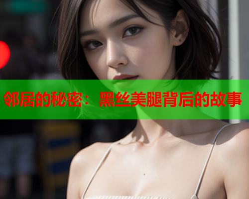 邻居的秘密：黑丝美腿背后的故事