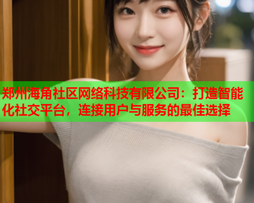 郑州海角社区网络科技有限公司：打造智能化社交平台，连接用户与服务的最佳选择