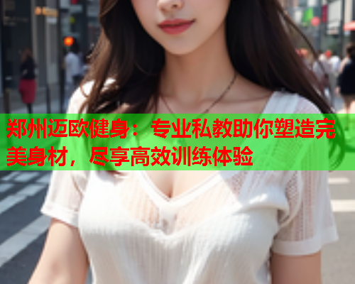 郑州迈欧健身：专业私教助你塑造完美身材，尽享高效训练体验