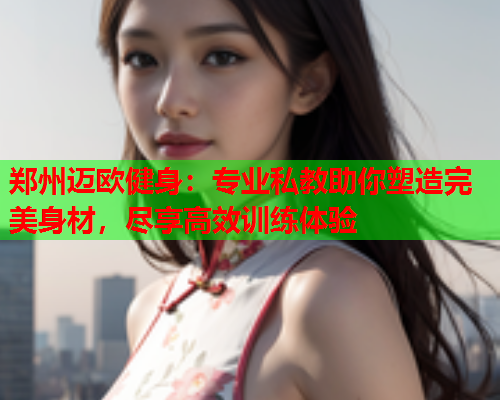 郑州迈欧健身：专业私教助你塑造完美身材，尽享高效训练体验