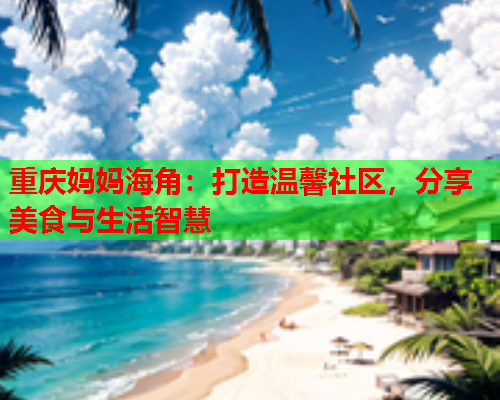 重庆妈妈海角：打造温馨社区，分享美食与生活智慧