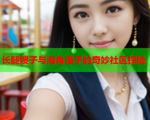 长腿嫂子与海角侄子的奇妙社区探险