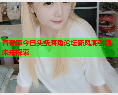 青春草今日头条海角论坛新风潮引领未来探索