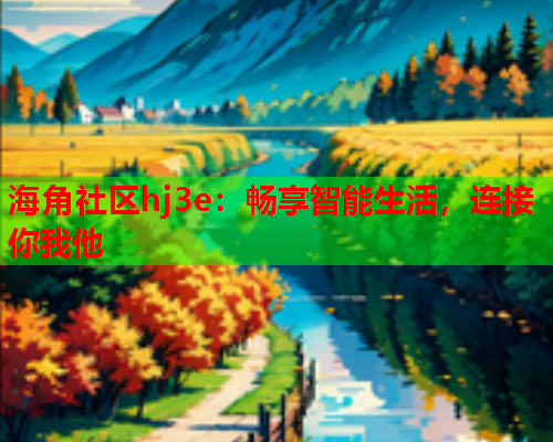 海角社区hj3e：畅享智能生活，连接你我他