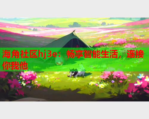 海角社区hj3e：畅享智能生活，连接你我他