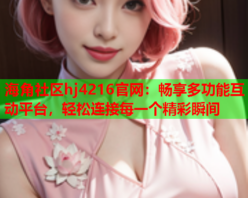 海角社区hj4216官网：畅享多功能互动平台，轻松连接每一个精彩瞬间