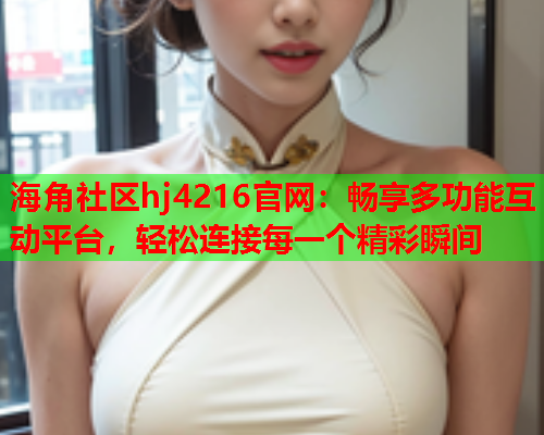 海角社区hj4216官网：畅享多功能互动平台，轻松连接每一个精彩瞬间