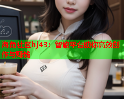 海角社区hj43：智能平台助你高效创作与赚钱