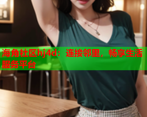 海角社区hj4d：连接邻里，畅享生活服务平台