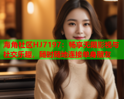 海角社区HJ7197：畅享无限影视与社交乐趣，随时随地连接单身朋友