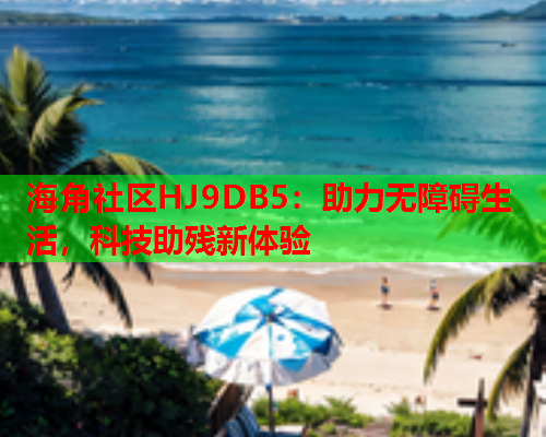 海角社区HJ9DB5：助力无障碍生活，科技助残新体验