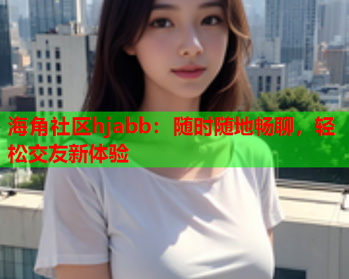 海角社区hjabb：随时随地畅聊，轻松交友新体验