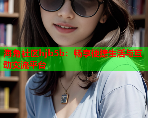 海角社区hjb5b：畅享便捷生活与互动交流平台