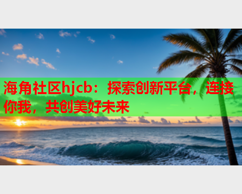 海角社区hjcb：探索创新平台，连接你我，共创美好未来