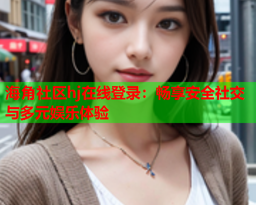 海角社区hj在线登录：畅享安全社交与多元娱乐体验