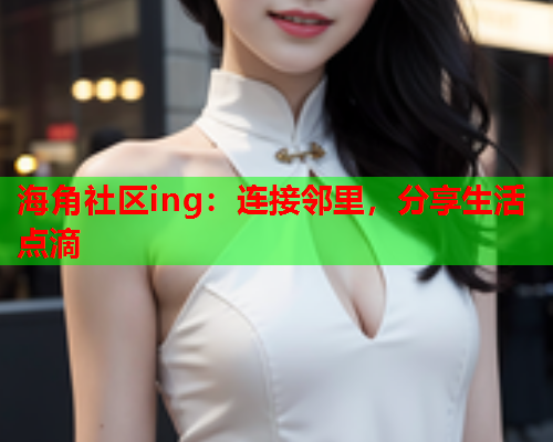 海角社区ing：连接邻里，分享生活点滴