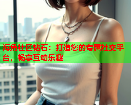 海角社区钻石：打造您的专属社交平台，畅享互动乐趣