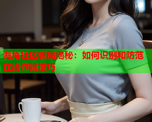 海角社区骗局揭秘：如何识别和防范在线诈骗技巧