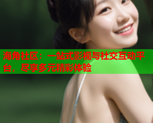 海角社区：一站式影视与社交互动平台，尽享多元精彩体验