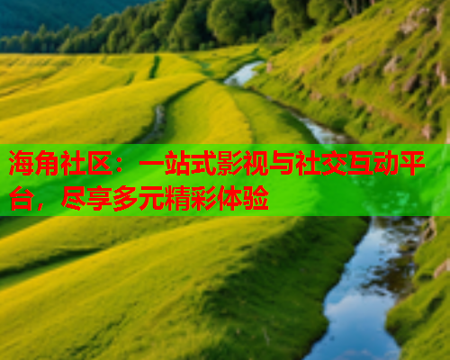海角社区：一站式影视与社交互动平台，尽享多元精彩体验