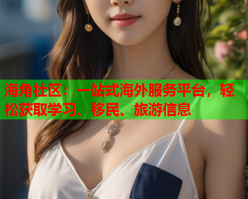 海角社区：一站式海外服务平台，轻松获取学习、移民、旅游信息