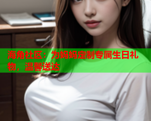 海角社区：为妈妈定制专属生日礼物，温馨送达