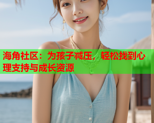 海角社区：为孩子减压，轻松找到心理支持与成长资源